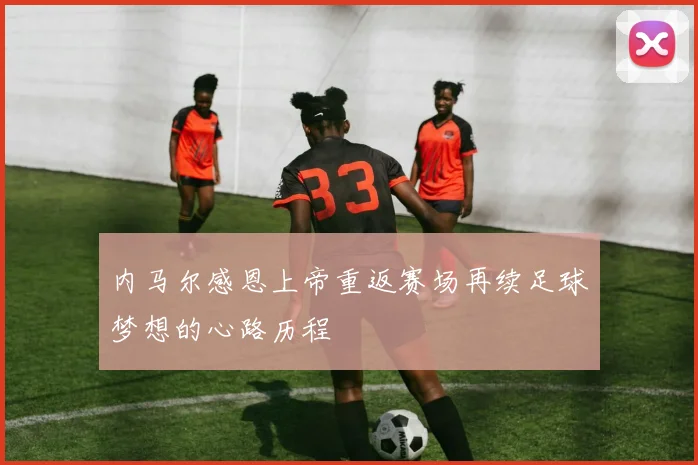 内马尔感恩上帝重返赛场再续足球梦想的心路历程