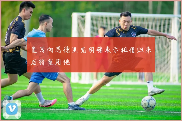 皇马向恩德里克明确表示租借归来后将重用他
