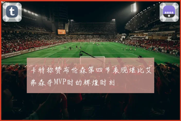 卡特称赞布伦森第四节表现堪比艾弗森夺MVP时的辉煌时刻
