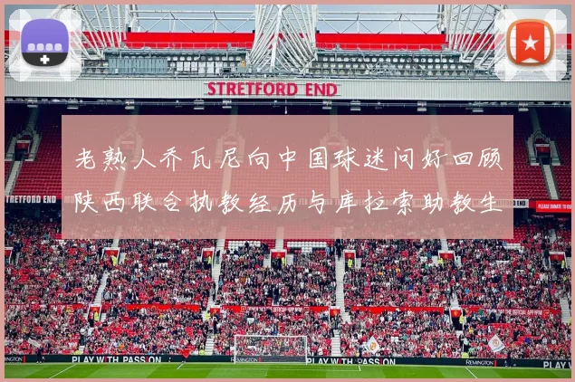 老熟人乔瓦尼向中国球迷问好回顾陕西联合执教经历与库拉索助教生活
