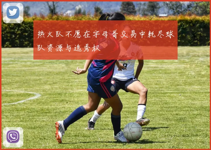 热火队不愿在字母哥交易中耗尽球队资源与选秀权