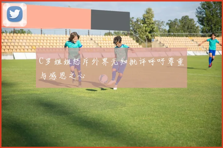 C罗姐姐怒斥外界无知批评呼吁尊重与感恩之心