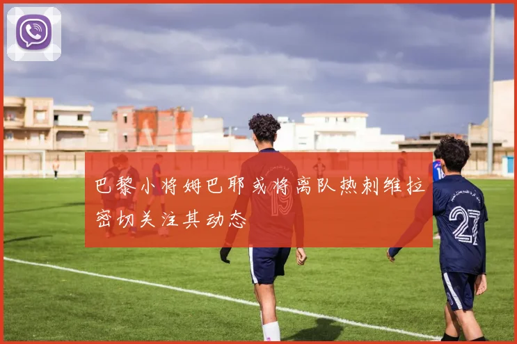 巴黎小将姆巴耶或将离队热刺维拉密切关注其动态