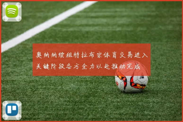 奥纳纳续租特拉布宗体育交易进入关键阶段各方全力以赴推动完成
