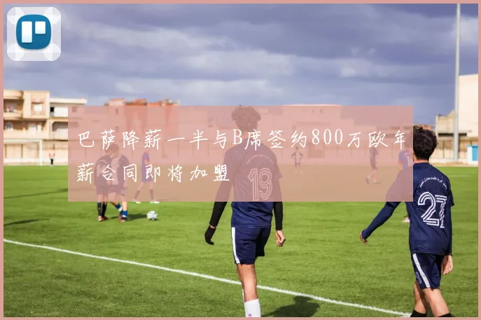 巴萨降薪一半与B席签约800万欧年薪合同即将加盟