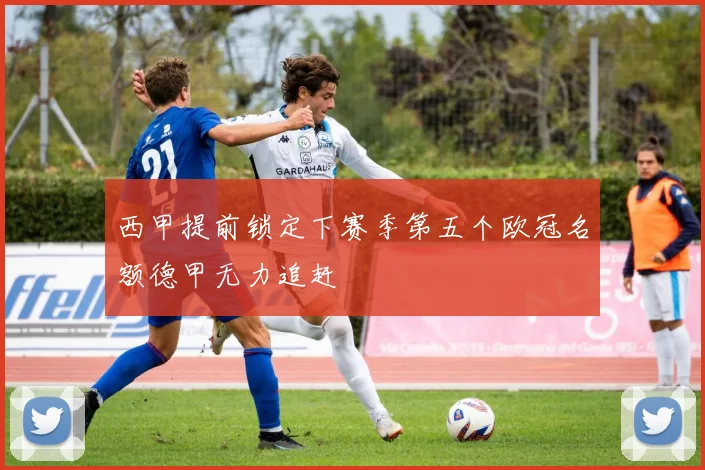 西甲提前锁定下赛季第五个欧冠名额德甲无力追赶