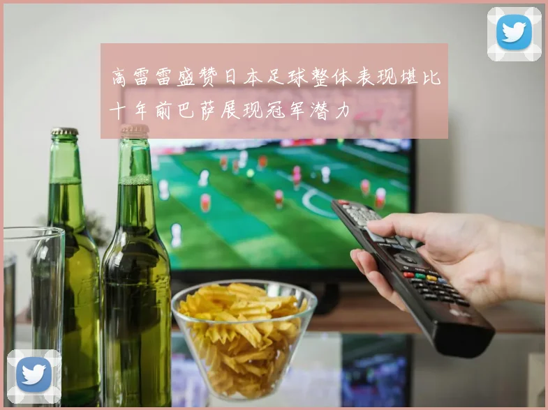 高雷雷盛赞日本足球整体表现堪比十年前巴萨展现冠军潜力