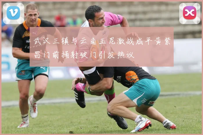 武汉三镇与云南玉昆激战成平黄紫昌门前捅射破门引发热议