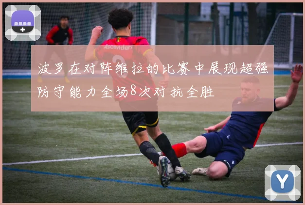 波罗在对阵维拉的比赛中展现超强防守能力全场8次对抗全胜