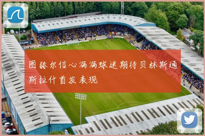 图赫尔信心满满球迷期待贝林斯通斯拉什首发表现