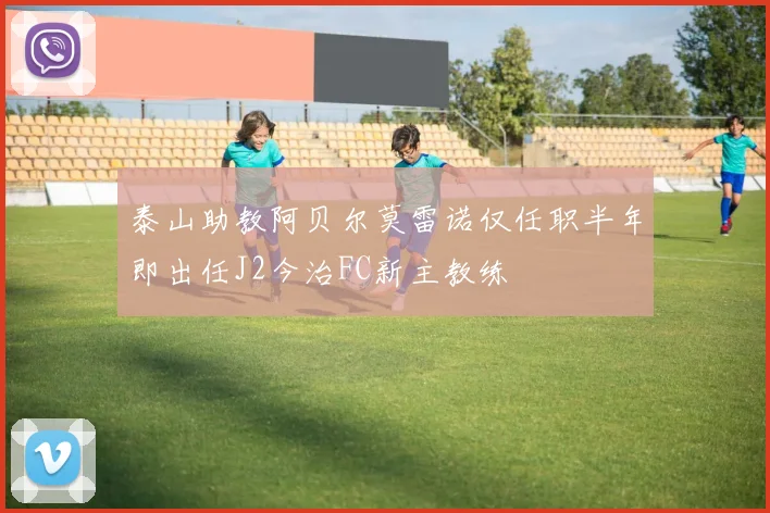 泰山助教阿贝尔莫雷诺仅任职半年即出任J2今治FC新主教练
