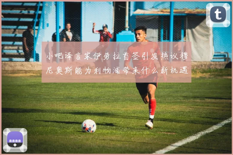 小吧译言家伊劳拉首签引发热议穆尼奥斯能为利物浦带来什么新机遇