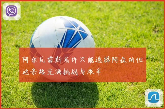 阿尔瓦雷斯或许只能选择阿森纳但这条路充满挑战与艰辛