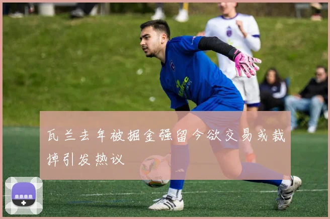 瓦兰去年被掘金强留今欲交易或裁掉引发热议