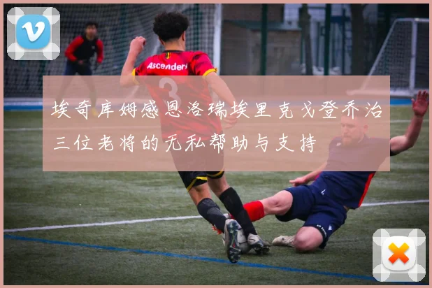 埃奇库姆感恩洛瑞埃里克戈登乔治三位老将的无私帮助与支持