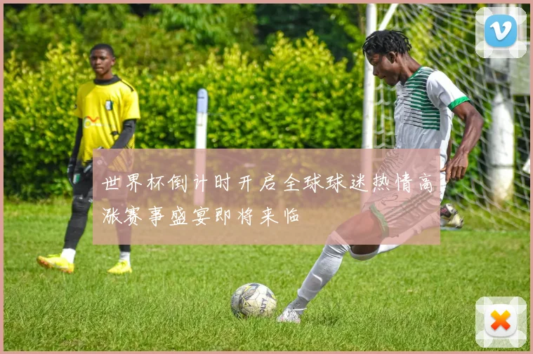 世界杯倒计时开启全球球迷热情高涨赛事盛宴即将来临
