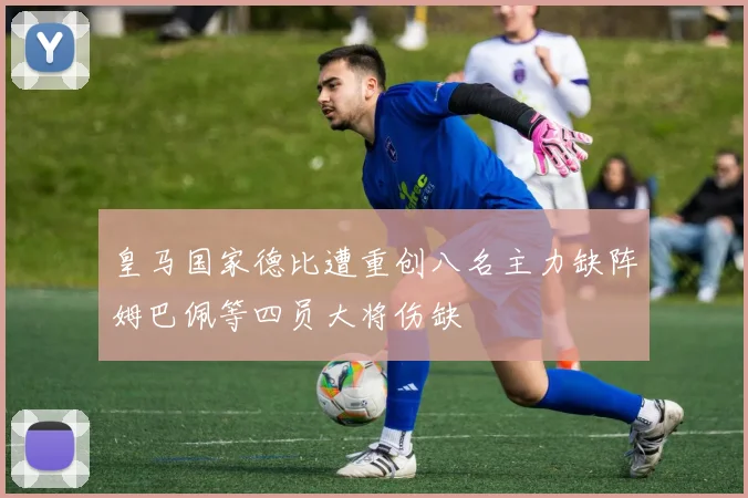 皇马国家德比遭重创八名主力缺阵姆巴佩等四员大将伤缺