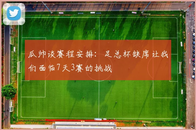 瓜帅谈赛程安排：足总杯缺席让我们面临7天3赛的挑战