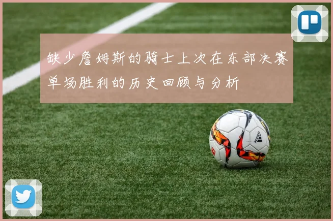缺少詹姆斯的骑士上次在东部决赛单场胜利的历史回顾与分析