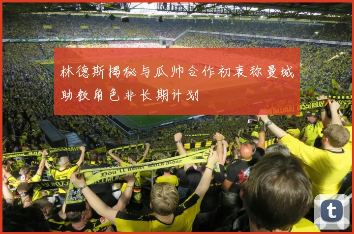 林德斯揭秘与瓜帅合作初衷称曼城助教角色非长期计划