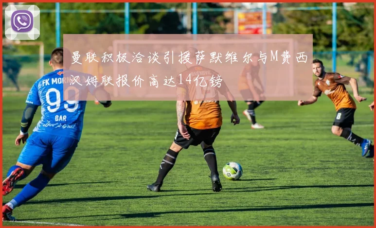 曼联积极洽谈引援萨默维尔与M费西汉姆联报价高达14亿镑