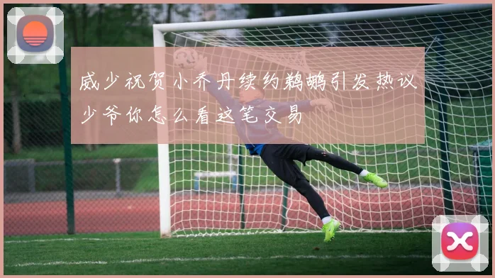 威少祝贺小乔丹续约鹈鹕引发热议少爷你怎么看这笔交易