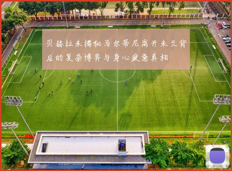 贝赫拉米揭秘马尔蒂尼离开米兰背后的复杂博弈与身心疲惫真相